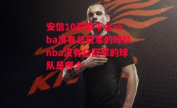 安信10彩票平台-nba没有总冠军的球队nba没有总冠军的球队是哪个