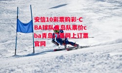 安信10彩票购彩-CBA球队青岛队票价cba青岛门票网上订票官网